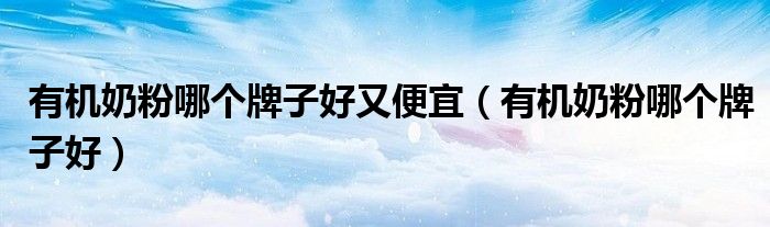有机奶粉哪个牌子好又便宜（有机奶粉哪个牌子好）