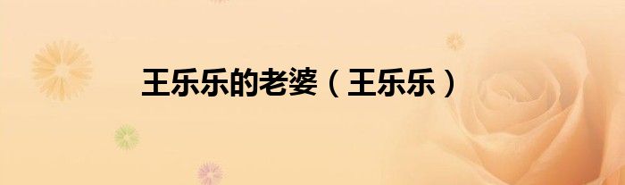 王乐乐的老婆（王乐乐）