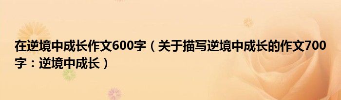 在逆境中成长作文600字（关于描写逆境中成长的作文700字：逆境中成长）