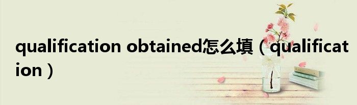 qualification obtained怎么填（qualification）