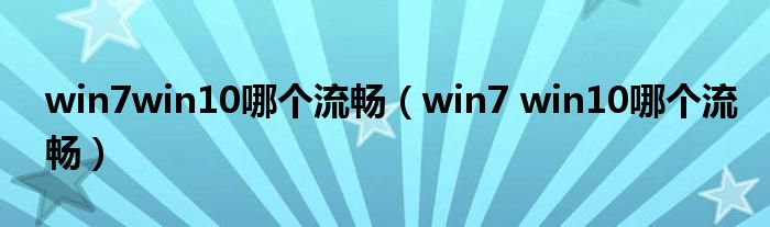 win7win10哪个流畅（win7 win10哪个流畅）