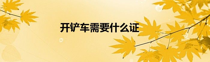 开铲车需要什么证