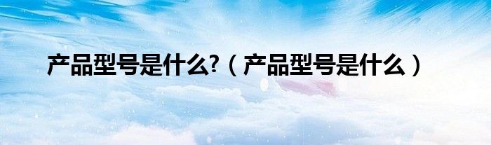 产品型号是什么?（产品型号是什么）