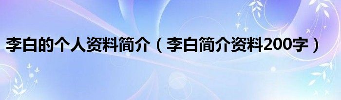 李白的个人资料简介（李白简介资料200字）