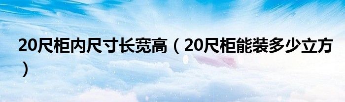 20尺柜内尺寸长宽高（20尺柜能装多少立方）