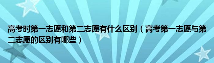 高考时第一志愿和第二志愿有什么区别（高考第一志愿与第二志愿的区别有哪些）