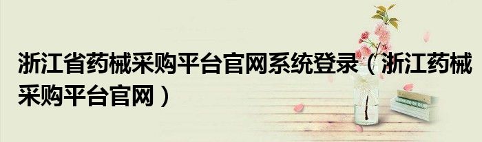 浙江省药械采购平台官网系统登录（浙江药械采购平台官网）