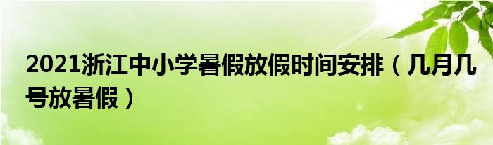 2021浙江中小学暑假放假时间安排（几月几号放暑假）