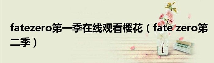 fatezero第一季在线观看樱花（fate zero第二季）