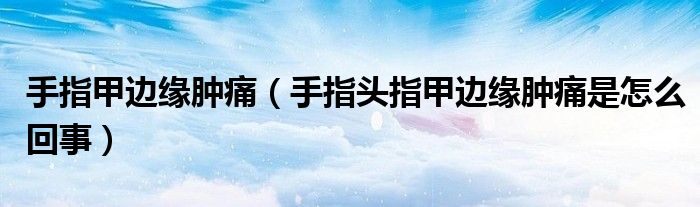 手指甲边缘肿痛（手指头指甲边缘肿痛是怎么回事）