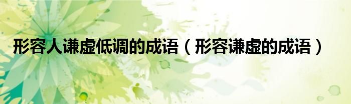 形容人谦虚低调的成语（形容谦虚的成语）