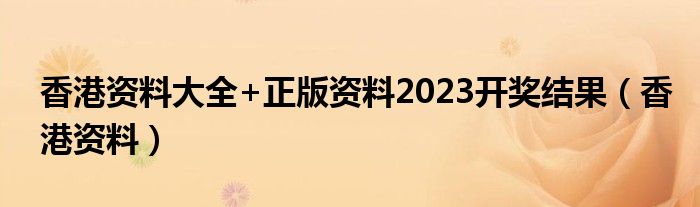 香港资料大全+正版资料2023开奖结果（香港资料）