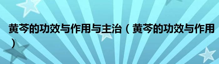黄芩的功效与作用与主治（黄芩的功效与作用）