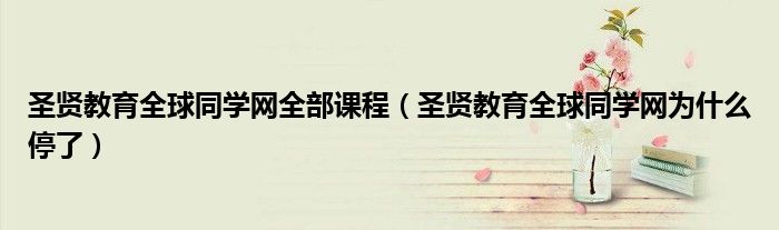 圣贤教育全球同学网全部课程（圣贤教育全球同学网为什么停了）