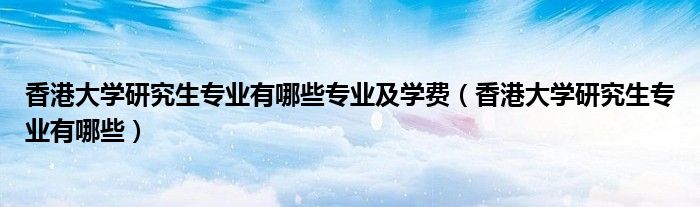 香港大学研究生专业有哪些专业及学费（香港大学研究生专业有哪些）