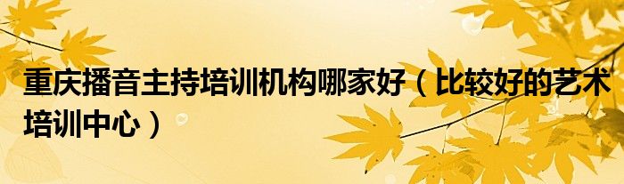 重庆播音主持培训机构哪家好（比较好的艺术培训中心）