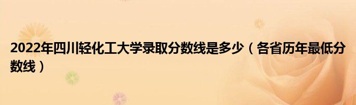 2022年四川轻化工大学录取分数线是多少（各省历年最低分数线）