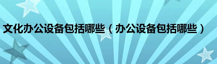 文化办公设备包括哪些（办公设备包括哪些）