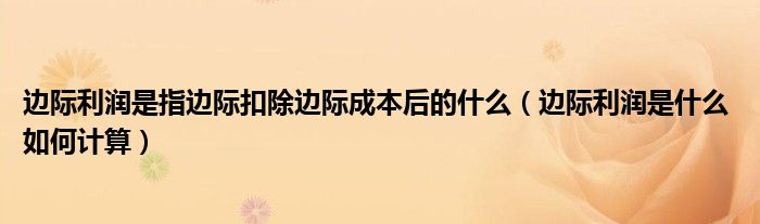 边际利润是指边际扣除边际成本后的什么（边际利润是什么 如何计算）