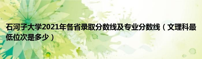 石河子大学2021年各省录取分数线及专业分数线（文理科最低位次是多少）