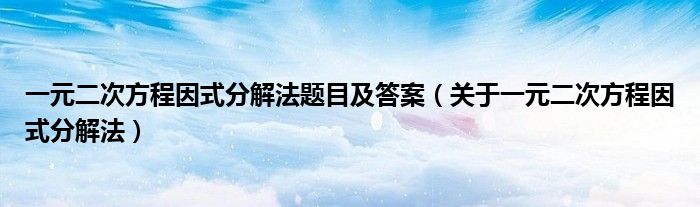 一元二次方程因式分解法题目及答案（关于一元二次方程因式分解法）