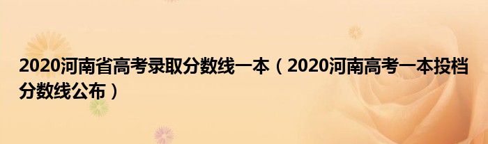 2020河南省高考录取分数线一本（2020河南高考一本投档分数线公布）