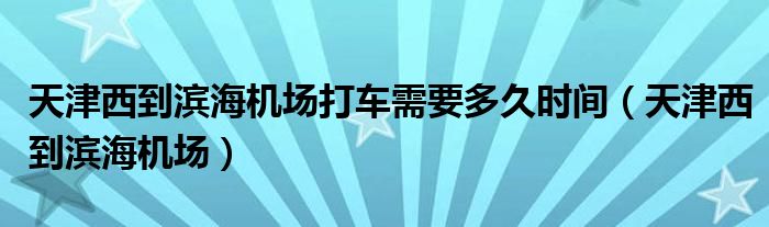 天津西到滨海机场打车需要多久时间（天津西到滨海机场）