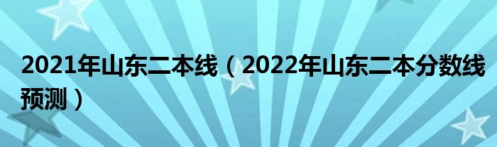 2021年山东二本线（2022年山东二本分数线预测）