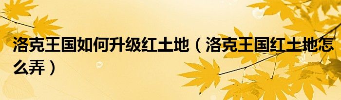 洛克王国如何升级红土地（洛克王国红土地怎么弄）