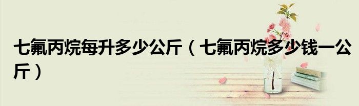 七氟丙烷每升多少公斤（七氟丙烷多少钱一公斤）