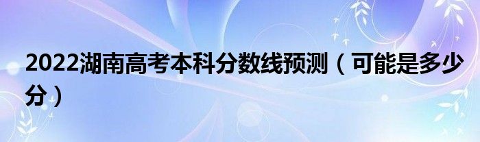 2022湖南高考本科分数线预测（可能是多少分）