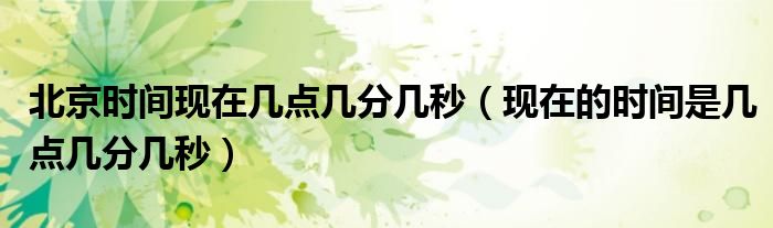 北京时间现在几点几分几秒（现在的时间是几点几分几秒）
