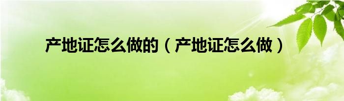产地证怎么做的（产地证怎么做）