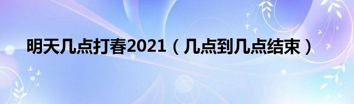 明天几点打春2021（几点到几点结束）