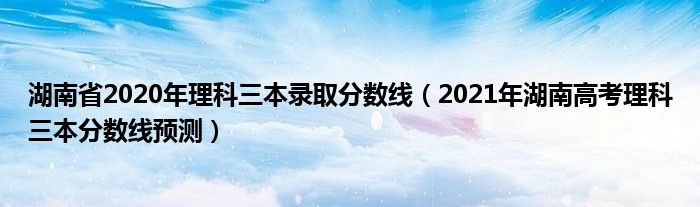 湖南省2020年理科三本录取分数线（2021年湖南高考理科三本分数线预测）