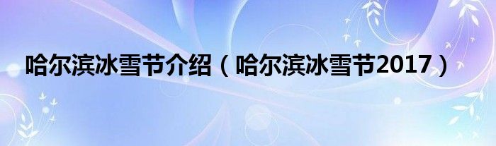 哈尔滨冰雪节介绍（哈尔滨冰雪节2017）