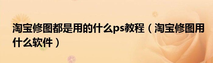 淘宝修图都是用的什么ps教程（淘宝修图用什么软件）