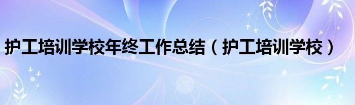 护工培训学校年终工作总结（护工培训学校）