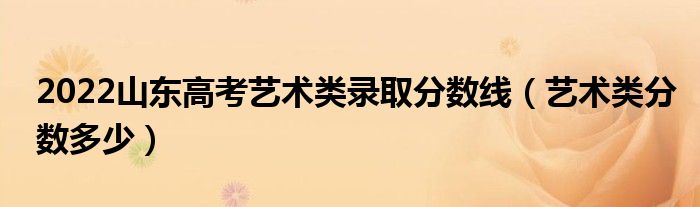 2022山东高考艺术类录取分数线（艺术类分数多少）
