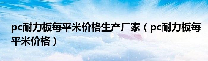 pc耐力板每平米价格生产厂家（pc耐力板每平米价格）