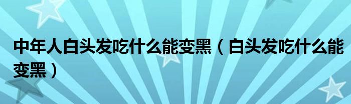中年人白头发吃什么能变黑（白头发吃什么能变黑）