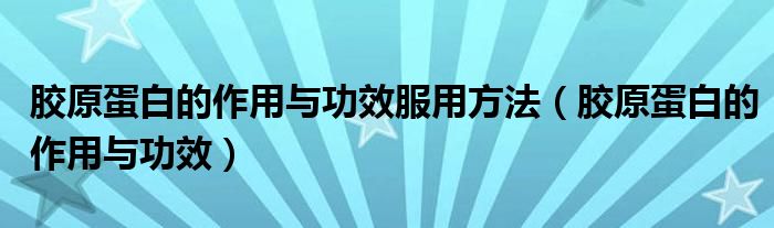 胶原蛋白的作用与功效服用方法（胶原蛋白的作用与功效）