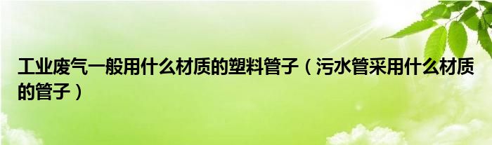 工业废气一般用什么材质的塑料管子（污水管采用什么材质的管子）