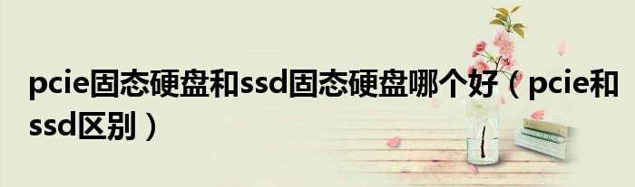 pcie固态硬盘和ssd固态硬盘哪个好（pcie和ssd区别）