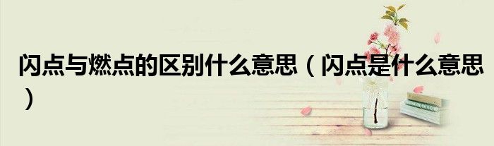 闪点与燃点的区别什么意思（闪点是什么意思）