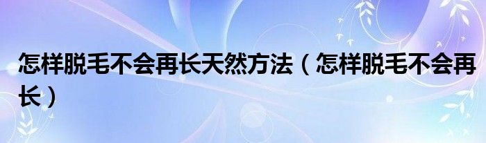 怎样脱毛不会再长天然方法（怎样脱毛不会再长）