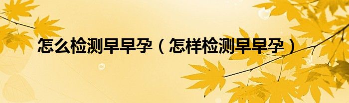 怎么检测早早孕（怎样检测早早孕）