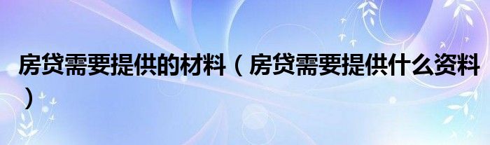房贷需要提供的材料（房贷需要提供什么资料）