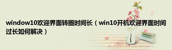 window10欢迎界面转圈时间长（win10开机欢迎界面时间过长如何解决）