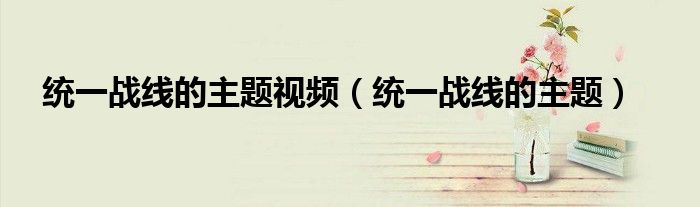 统一战线的主题视频（统一战线的主题）